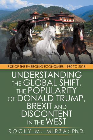 Rocky M. Mirza PhD Understanding the Global Shift, the Popularity of Donald Trump, Brexit and Discontent in the West. Rise of the Emerging Economies: 1980 to 2018