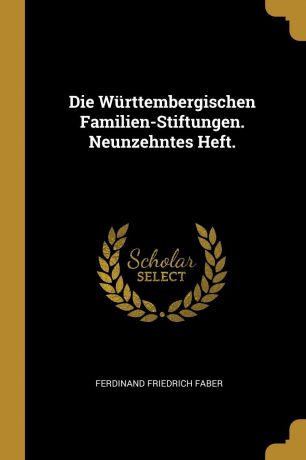 Ferdinand Friedrich Faber Die Wurttembergischen Familien-Stiftungen. Neunzehntes Heft.