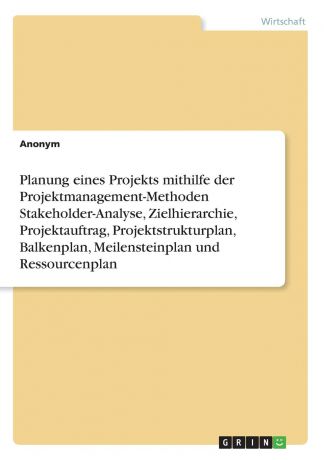 Неустановленный автор Planung eines Projekts mithilfe der Projektmanagement-Methoden Stakeholder-Analyse, Zielhierarchie, Projektauftrag, Projektstrukturplan, Balkenplan, Meilensteinplan und Ressourcenplan