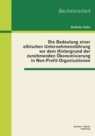 Nathalie Kuhn Die Bedeutung einer ethischen Unternehmensfuhrung vor dem Hintergrund der zunehmenden Okonomisierung in Non-Profit-Organisationen