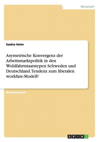 Saskia Helm Asymetrische Konvergenz der Arbeitsmarktpolitik in den Wohlfahrtstaatstypen Schweden und Deutschland. Tendenz zum liberalen workfare-Modell.