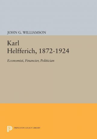 John G. Williamson Karl Helfferich, 1872-1924. Economist, Financier, Politician