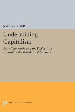 Joel Krieger Undermining Capitalism. State Ownership and the Dialectic of Control in the British Coal Industry
