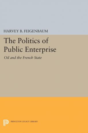 Harvey B. Feigenbaum The Politics of Public Enterprise. Oil and the French State
