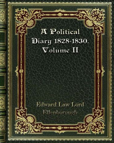Edward Law Lord Ellenborough A Political Diary 1828-1830. Volume II