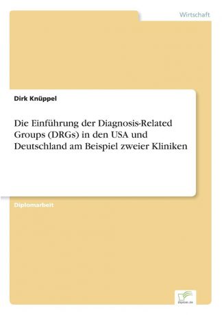 Dirk Knüppel Die Einfuhrung der Diagnosis-Related Groups (DRGs) in den USA und Deutschland am Beispiel zweier Kliniken