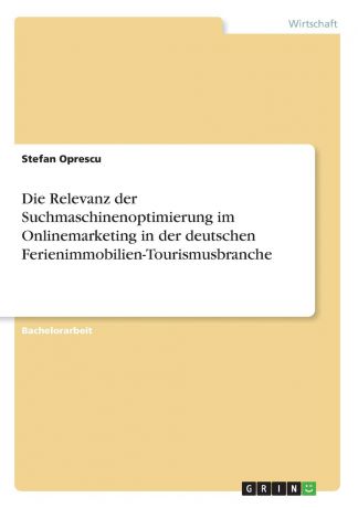 Stefan Oprescu Die Relevanz der Suchmaschinenoptimierung im Onlinemarketing in der deutschen Ferienimmobilien-Tourismusbranche
