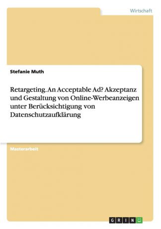 Stefanie Muth Retargeting. An Acceptable Ad. Akzeptanz und Gestaltung von Online-Werbeanzeigen unter Berucksichtigung von Datenschutzaufklarung