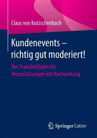 Claus von Kutzschenbach Kundenevents - richtig gut moderiert!. Der Praxisleitfaden fur Veranstaltungen mit Nachwirkung