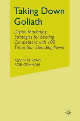 K. Ryan, R. Graham Taking Down Goliath. Digital Marketing Strategies for Beating Competitors With 100 Times Your Spending Power