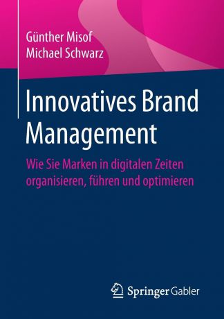 Günther Misof, Michael Schwarz Innovatives Brand Management. Wie Sie Marken in digitalen Zeiten organisieren, fuhren und optimieren