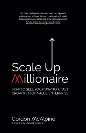 Gordon McAlpine Scale Up Millionaire. How To Sell Your Way To A Fast Growth, High Value Enterprise