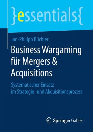 Jan-Philipp Büchler Business Wargaming fur Mergers & Acquisitions. Systematischer Einsatz im Strategie- und Akquisitionsprozess