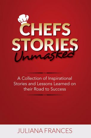 Juliana Frances Chefs Stories Unmasked. A Collection of Inspirational Stories and Lessons Learned on Their Road to Success
