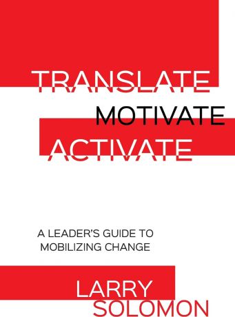 Larry Solomon Translate, Motivate, Activate. A Leader