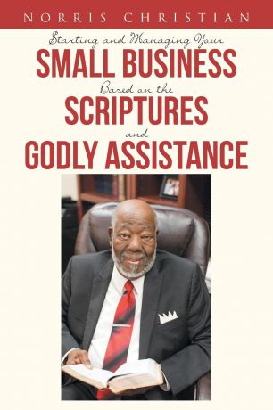 Norris Christian Starting and Managing Your Small Business Based on the Scriptures and Godly Assistance
