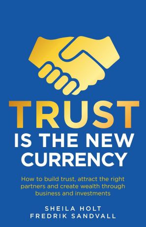 Sheila Holt, Fredrik Sandvall Trust is the New Currency. How to build trust, attract the right partners and create wealth through business and investments