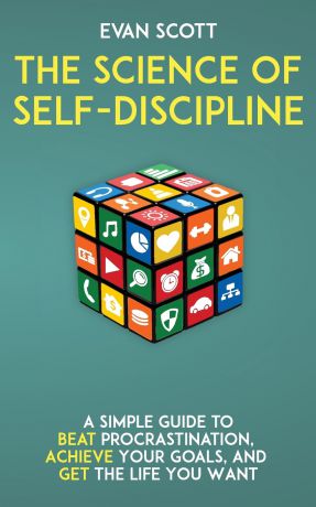 Evan Scott The Science of Self-Discipline. A Simple Guide to Beat Procrastination, Achieve Your Goals, and Get the Life You Want