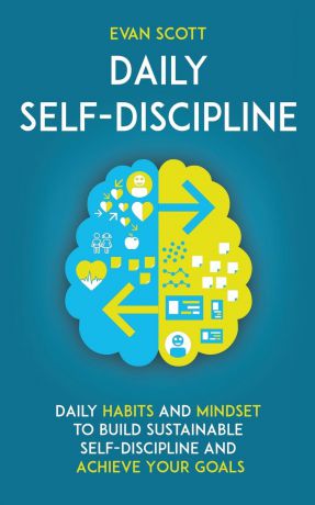 Evan Scott Daily Self-Discipline. Daily Habits and Mindset to Build Sustainable Self-Discipline and Achieve Your Goals