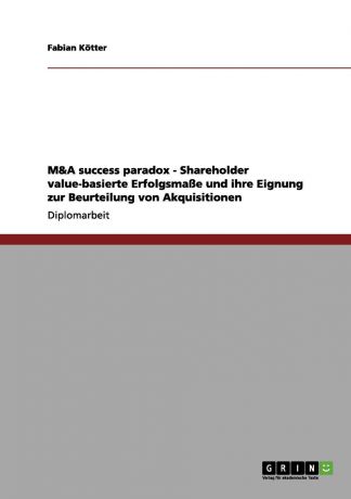 Fabian Kötter M.A success paradox - Shareholder value-basierte Erfolgsmasse und ihre Eignung zur Beurteilung von Akquisitionen