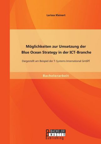 Larissa Kleinert Moglichkeiten zur Umsetzung der Blue Ocean Strategy in der ICT-Branche. Dargestellt am Beispiel der T-Systems International GmbH