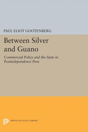 Paul Eliot Gootenberg Between Silver and Guano. Commercial Policy and the State in Postindependence Peru