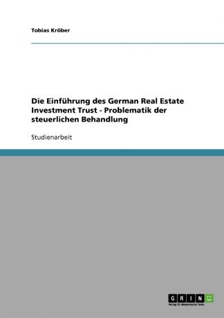 Tobias Kröber Die Einfuhrung des German Real Estate Investment Trust - Problematik der steuerlichen Behandlung