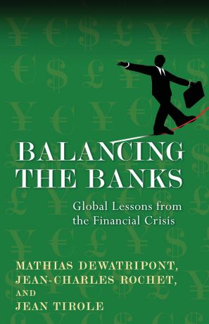 Mathias Dewatripont, Jean-Charles Rochet, Jean Tirole Balancing the Banks. Global Lessons from the Financial Crisis