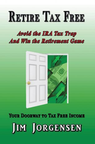 Jim Jorgensen Retire Tax Free. Avoid the IRA Tax Trap and Win the Retirement Game