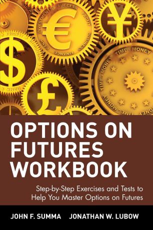 John F. Summa, Jonathan W. Lubow Options on Futures Workbook. Step-By-Step Exercises and Tess to Help You Master Options on Futures