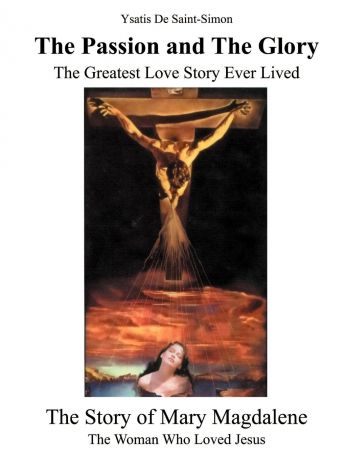 Ysatis de Saint-Simon The Passion and the Glory. The Greatest Love Story Ever Lived: The Story of Mary Magdalene: The Woman Who Loved Jesus