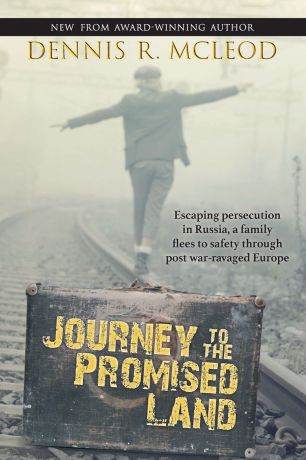 Dennis R McLeod Journey to the Promised Land. Escaping persecution in Russia, a family flees to safety through post war-ravaged Europe