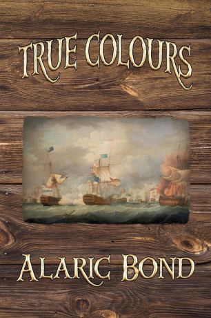 Alaric Bond True Colours (the Third Book in the Fighting Sail Series)