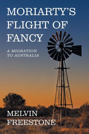 Melvin Freestone Moriarty.s Flight of Fancy. A Migration to Australia