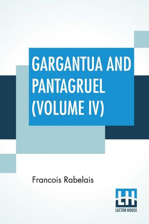 Francois Rabelais, Thomas Urquhart, Peter Antony Motteux Gargantua And Pantagruel (Volume IV). Five Books Of The Lives, Heroic Deeds And Sayings Of Gargantua And His Son Pantagruel, Translated Into English By Sir Thomas Urquhart Of Cromarty And Peter Antony Motteux