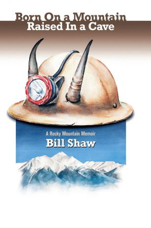 Bill Shaw Born on a Mountain, Raised in a Cave. A Rocky Mountain Memoir