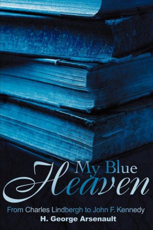 H. George Arsenault My Blue Heaven. From Charles Lindbergh to John F. Kennedy