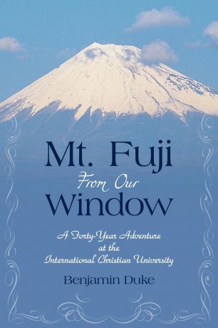 Benjamin Duke Mt. Fuji from Our Window. A Forty-Year Adventure at the International Christian University