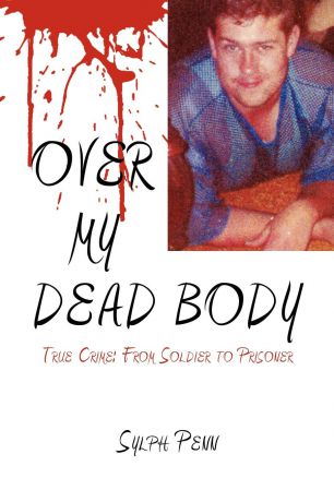 Sylph Penn Over My Dead Body. True Crime: From Soldier to Prisoner