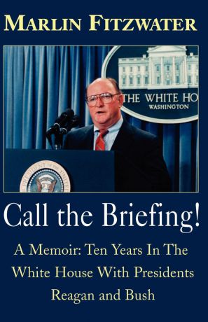 Marlin Fitzwater Call the Briefing!. A Memoir of Ten Years in the White House with Presidents Reagan and Bush