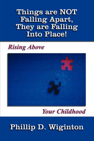 Phillip D. Wiginton Things are NOT Falling Apart, They are Falling Into Place!. Rising Above Your Childhood