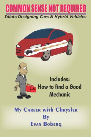 Evan Boberg COMMON SENSE NOT REQUIRED. Idiots Designing Cars + Hybrid Vehicles: My Career with Chrysler