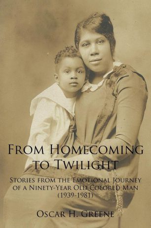 Oscar H. Greene From Homecoming to Twilight. Stories from the Emotional Journey of a Ninety-Year Old Colored Man (1939-1981)