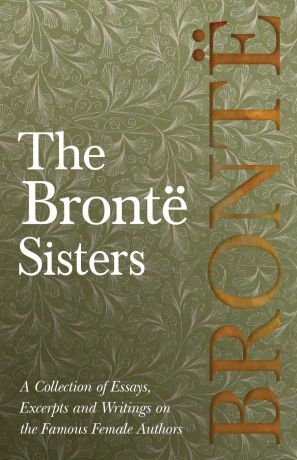 Various The Bronte Sisters - A Collection of Essays, Excerpts and Writings on the Famous Female Authors
