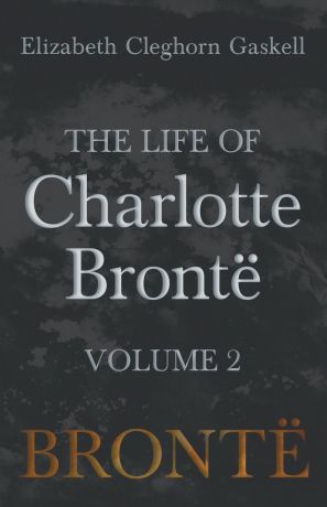 Elizabeth Cleghorn Gaskell The Life of Charlotte Bronte - Volume 2