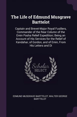 Edmund Musgrave Barttelot, Walter George Barttelot The Life of Edmund Musgrave Barttelot. Captain and Brevet-Major Royal Fusiliers, Commander of the Rear Column of the Emin Pasha Relief Expedition; Being an Account of His Services for the Relief of Kandahar, of Gordon, and of Emin, From His Letter...