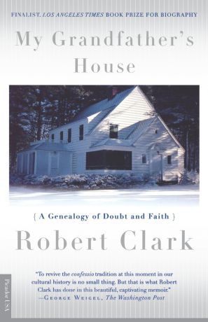 Robert Clark My Grandfather's House. A Genealogy of Doubt and Faith