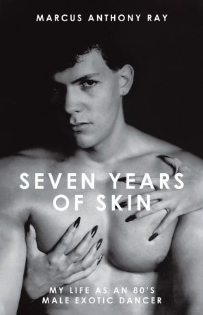 Marcus Anthony Ray Seven Years of Skin. My Life As An 80s Male Exotic Dancer