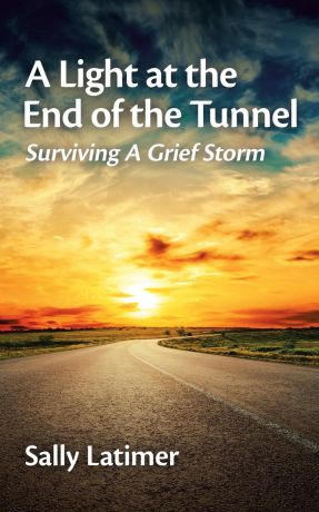 Sally Latimer A Light at the End of the Tunnel. Surviving a Grief Storm