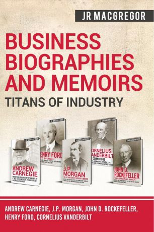 J.R. MacGregor Business Biographies and Memoirs - Titans of Industry. Andrew Carnegie, J.P. Morgan, John D. Rockefeller, Henry Ford, Cornelius Vanderbilt